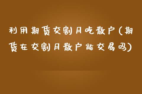 利用期货交割月吃散户(期货在交割月散户能交易吗)_https://www.zghnxxa.com_内盘期货_第1张