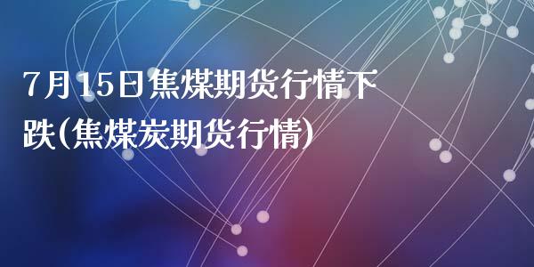 7月15日焦煤期货行情下跌(焦煤炭期货行情)_https://www.zghnxxa.com_国际期货_第1张