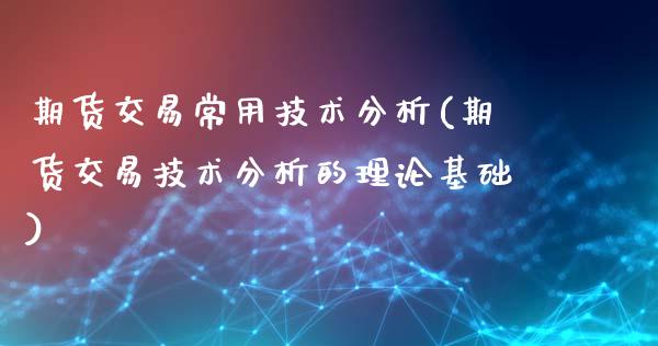 期货交易常用技术分析(期货交易技术分析的理论基础)_https://www.zghnxxa.com_期货直播室_第1张