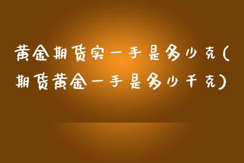 黄金期货实一手是多少克(期货黄金一手是多少千克)_https://www.zghnxxa.com_黄金期货_第1张