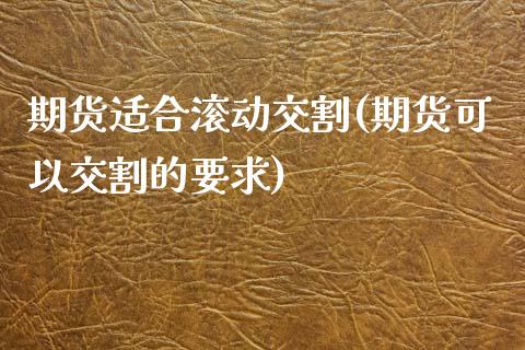 期货适合滚动交割(期货可以交割的要求)_https://www.zghnxxa.com_内盘期货_第1张