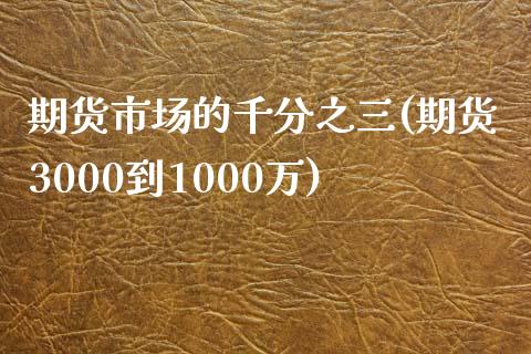 期货市场的千分之三(期货3000到1000万)_https://www.zghnxxa.com_国际期货_第1张