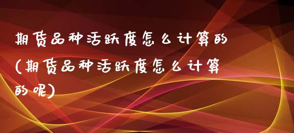 期货品种活跃度怎么计算的(期货品种活跃度怎么计算的呢)_https://www.zghnxxa.com_黄金期货_第1张