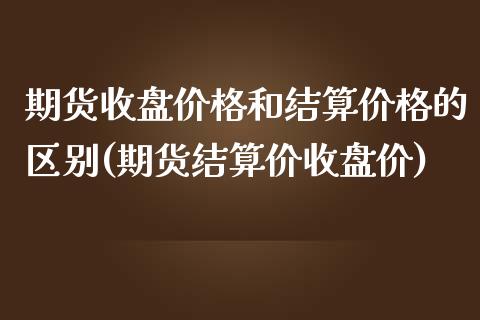 期货收盘价格和结算价格的区别(期货结算价收盘价)_https://www.zghnxxa.com_黄金期货_第1张