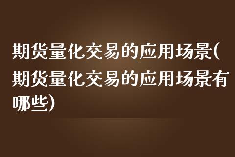 期货量化交易的应用场景(期货量化交易的应用场景有哪些)_https://www.zghnxxa.com_内盘期货_第1张