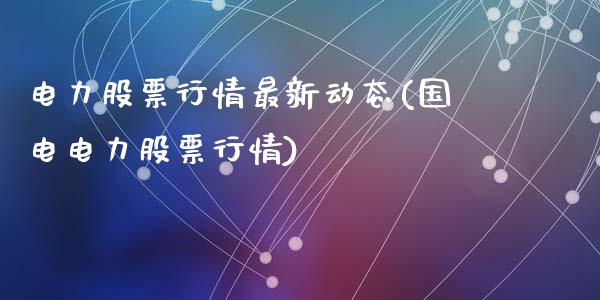 电力股票行情最新动态(国电电力股票行情)_https://www.zghnxxa.com_国际期货_第1张