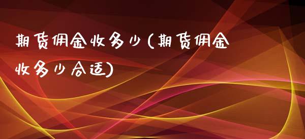 期货佣金收多少(期货佣金收多少合适)_https://www.zghnxxa.com_国际期货_第1张