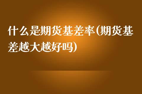 什么是期货基差率(期货基差越大越好吗)_https://www.zghnxxa.com_内盘期货_第1张