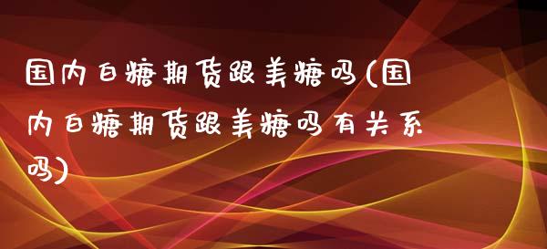 国内白糖期货跟美糖吗(国内白糖期货跟美糖吗有关系吗)_https://www.zghnxxa.com_内盘期货_第1张