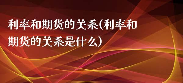 利率和期货的关系(利率和期货的关系是什么)_https://www.zghnxxa.com_期货直播室_第1张