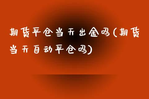 期货平仓当天出金吗(期货当天自动平仓吗)_https://www.zghnxxa.com_期货直播室_第1张