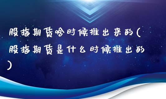 股指期货啥时候推出来的(股指期货是什么时候推出的)_https://www.zghnxxa.com_期货直播室_第1张