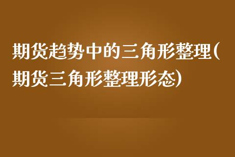 期货趋势中的三角形整理(期货三角形整理形态)_https://www.zghnxxa.com_期货直播室_第1张