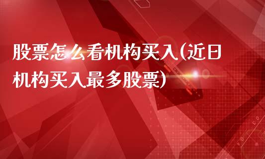 股票怎么看机构买入(近日机构买入最多股票)_https://www.zghnxxa.com_期货直播室_第1张