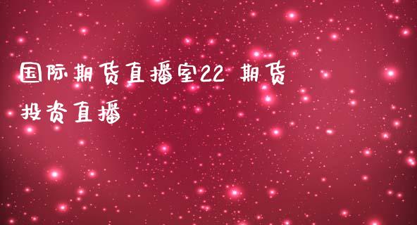 国际期货直播室22 期货投资直播_https://www.zghnxxa.com_期货直播室_第1张