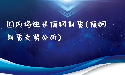 国内将迎来废钢期货(废钢期货走势分析)_https://www.zghnxxa.com_内盘期货_第1张