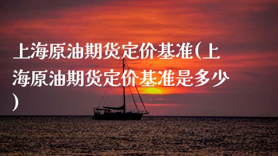 上海原油期货定价基准(上海原油期货定价基准是多少)_https://www.zghnxxa.com_黄金期货_第1张