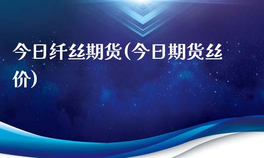 今日纤丝期货(今日期货丝价)_https://www.zghnxxa.com_内盘期货_第1张