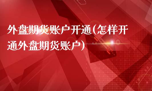 外盘期货账户开通(怎样开通外盘期货账户)_https://www.zghnxxa.com_黄金期货_第1张