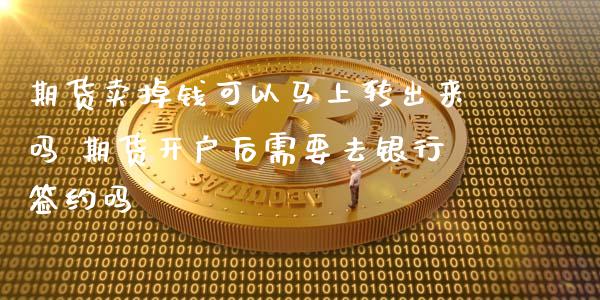 期货卖掉钱可以马上转出来吗 期货开户后需要去银行签约吗_https://www.zghnxxa.com_期货直播室_第1张