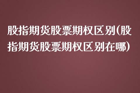 股指期货股票期权区别(股指期货股票期权区别在哪)_https://www.zghnxxa.com_黄金期货_第1张