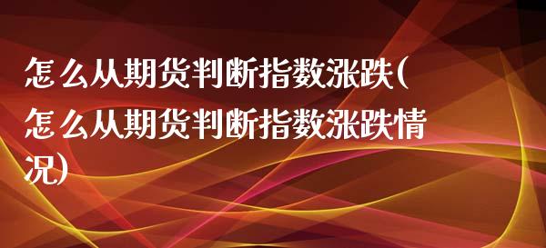 怎么从期货判断指数涨跌(怎么从期货判断指数涨跌情况)_https://www.zghnxxa.com_国际期货_第1张