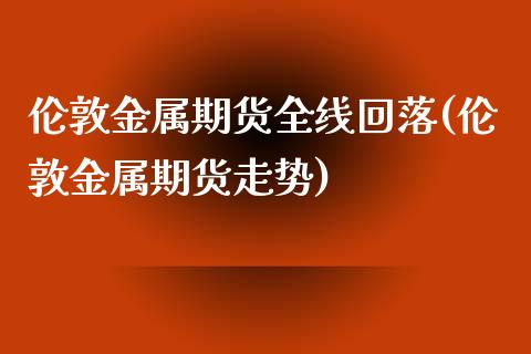 伦敦金属期货全线回落(伦敦金属期货走势)_https://www.zghnxxa.com_黄金期货_第1张