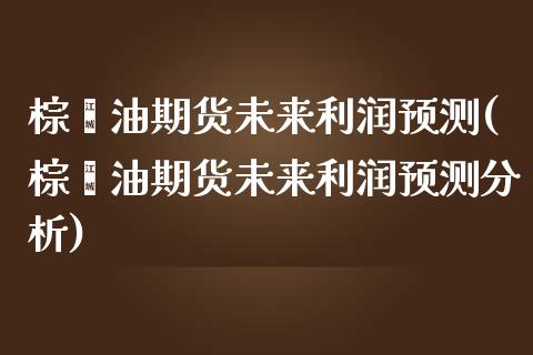 棕榈油期货未来利润预测(棕榈油期货未来利润预测分析)_https://www.zghnxxa.com_黄金期货_第1张