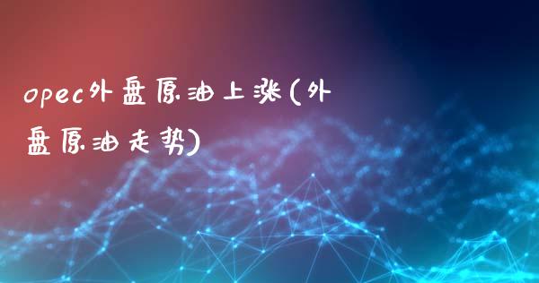 opec外盘原油上涨(外盘原油走势)_https://www.zghnxxa.com_期货直播室_第1张