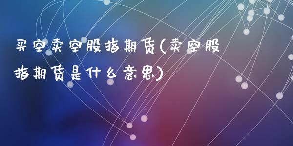 买空卖空股指期货(卖空股指期货是什么意思)_https://www.zghnxxa.com_内盘期货_第1张