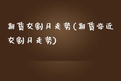 期货交割月走势(期货临近交割月走势)_https://www.zghnxxa.com_国际期货_第1张