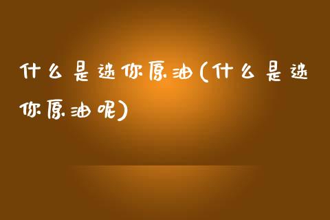 什么是迷你原油(什么是迷你原油呢)_https://www.zghnxxa.com_黄金期货_第1张