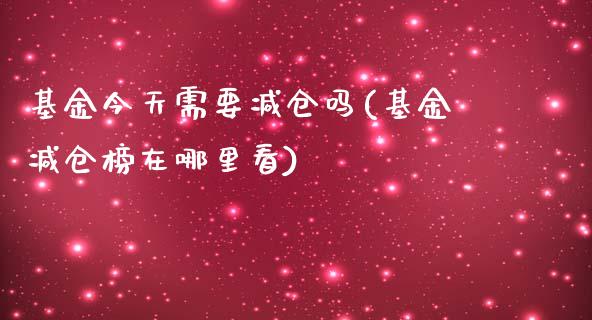 基金今天需要减仓吗(基金减仓榜在哪里看)_https://www.zghnxxa.com_国际期货_第1张