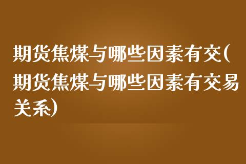 期货焦煤与哪些因素有交(期货焦煤与哪些因素有交易关系)_https://www.zghnxxa.com_黄金期货_第1张