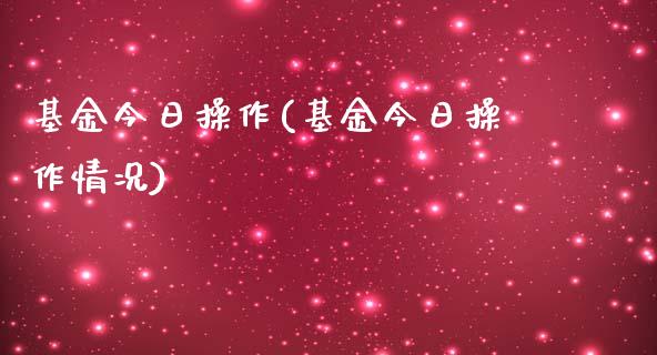 基金今日操作(基金今日操作情况)_https://www.zghnxxa.com_国际期货_第1张