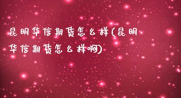 昆明华信期货怎么样(昆明华信期货怎么样啊)_https://www.zghnxxa.com_黄金期货_第1张