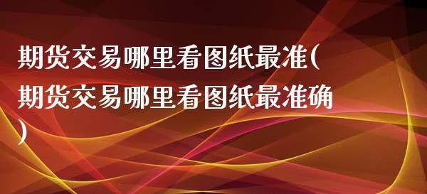 期货交易哪里看图纸最准(期货交易哪里看图纸最准确)_https://www.zghnxxa.com_期货直播室_第1张