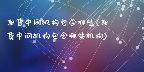 期货中间机构包含哪些(期货中间机构包含哪些机构)_https://www.zghnxxa.com_内盘期货_第1张