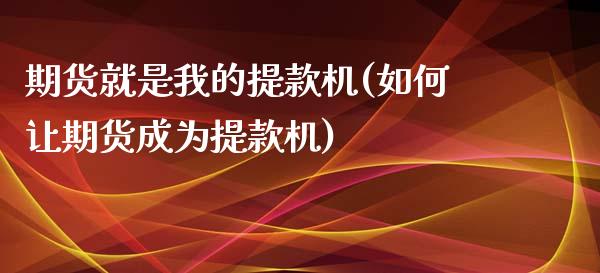 期货就是我的提款机(如何让期货成为提款机)_https://www.zghnxxa.com_期货直播室_第1张