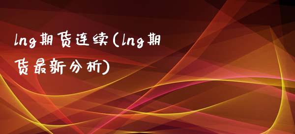 lng期货连续(lng期货最新分析)_https://www.zghnxxa.com_内盘期货_第1张