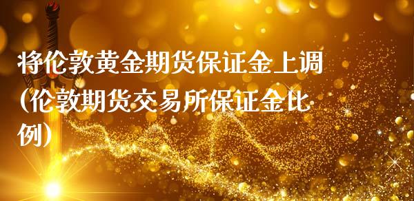 将伦敦黄金期货保证金上调(伦敦期货交易所保证金比例)_https://www.zghnxxa.com_国际期货_第1张