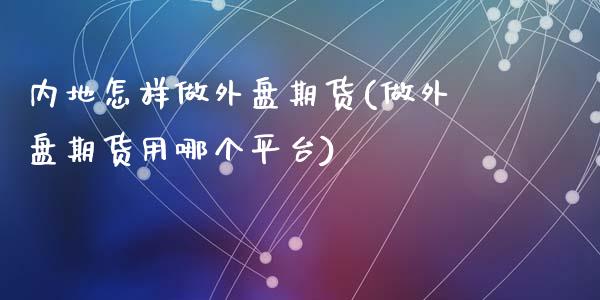 内地怎样做外盘期货(做外盘期货用哪个平台)_https://www.zghnxxa.com_期货直播室_第1张