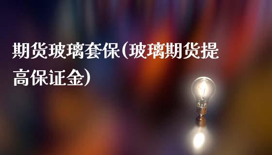 期货玻璃套保(玻璃期货提高保证金)_https://www.zghnxxa.com_国际期货_第1张