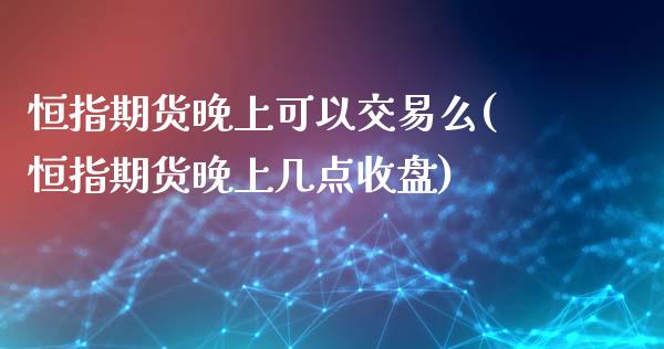 恒指期货晚上可以交易么(恒指期货晚上几点收盘)_https://www.zghnxxa.com_内盘期货_第1张