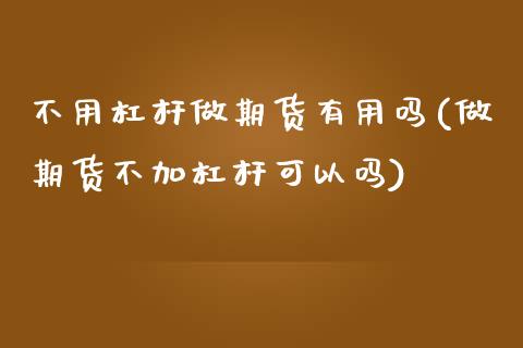 不用杠杆做期货有用吗(做期货不加杠杆可以吗)_https://www.zghnxxa.com_内盘期货_第1张