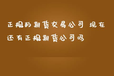 正规的期货交易公司 现在还有正规期货公司吗_https://www.zghnxxa.com_黄金期货_第1张