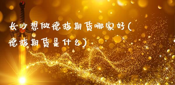 长沙想做德指期货哪家好(德指期货是什么)_https://www.zghnxxa.com_国际期货_第1张