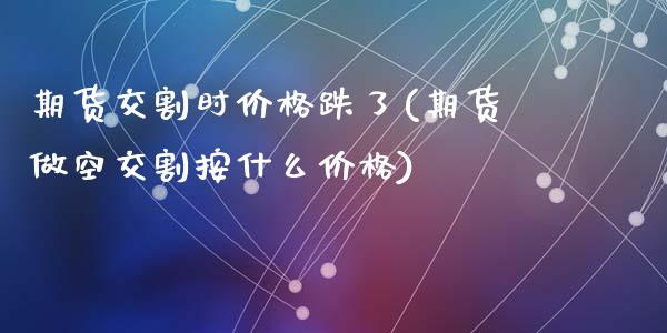 期货交割时价格跌了(期货做空交割按什么价格)_https://www.zghnxxa.com_内盘期货_第1张