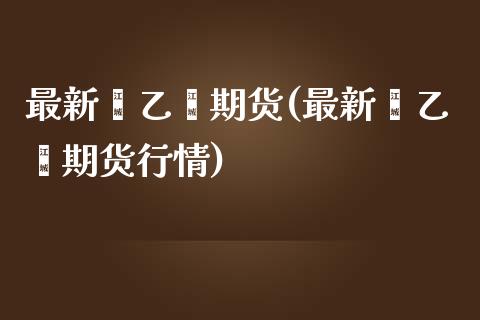 最新苯乙烯期货(最新苯乙烯期货行情)_https://www.zghnxxa.com_内盘期货_第1张