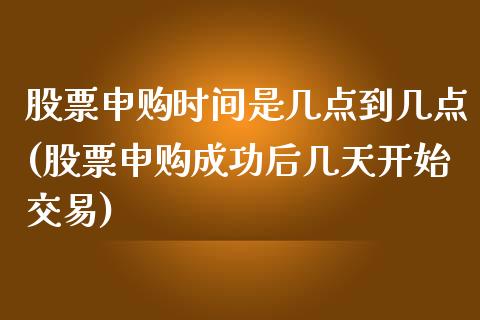 股票申购时间是几点到几点(股票申购成功后几天开始交易)_https://www.zghnxxa.com_国际期货_第1张